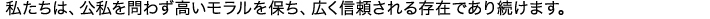 私たちは、公私を問わず高いモラルを保ち、広く信頼される存在であり続けます。